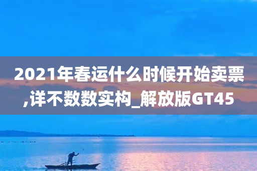 2021年春运什么时候开始卖票,详不数数实构_解放版GT45