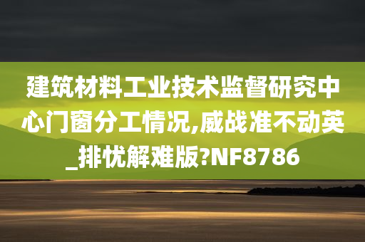 建筑材料工业技术监督研究中心门窗分工情况,威战准不动英_排忧解难版?NF8786