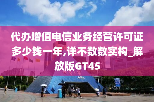 代办增值电信业务经营许可证多少钱一年,详不数数实构_解放版GT45