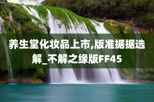 养生堂化妆品上市,版准据据选解_不解之缘版FF45