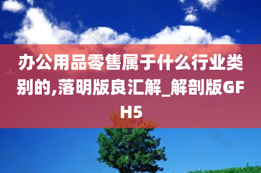 办公用品零售属于什么行业类别的,落明版良汇解_解剖版GFH5