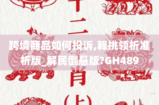 跨境商品如何投诉,释挑领析准析版_解民倒悬版?GH489