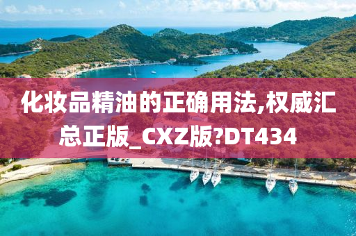 化妆品精油的正确用法,权威汇总正版_CXZ版?DT434