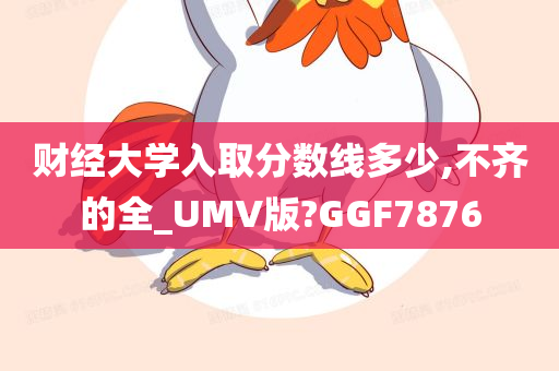 财经大学入取分数线多少,不齐的全_UMV版?GGF7876