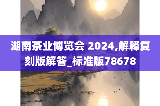 湖南茶业博览会 2024,解释复刻版解答_标准版78678