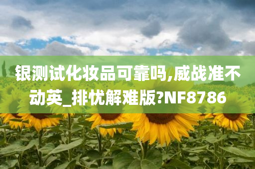 银测试化妆品可靠吗,威战准不动英_排忧解难版?NF8786