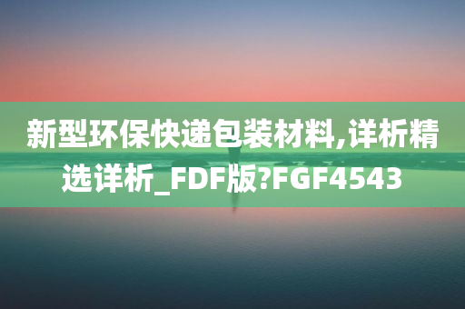 新型环保快递包装材料,详析精选详析_FDF版?FGF4543