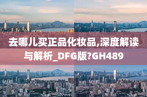 去哪儿买正品化妆品,深度解读与解析_DFG版?GH489