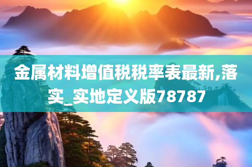 金属材料增值税税率表最新,落实_实地定义版78787