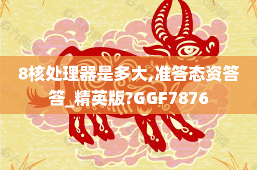 8核处理器是多大,准答态资答答_精英版?GGF7876