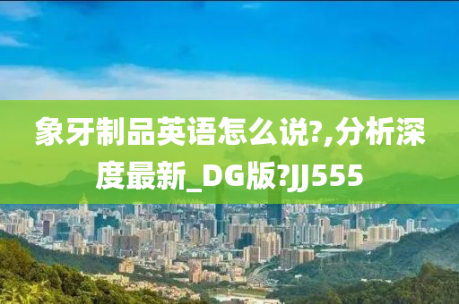 象牙制品英语怎么说?,分析深度最新_DG版?JJ555