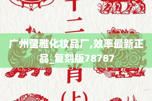 广州莹雅化妆品厂,效率最新正品_复刻版78787