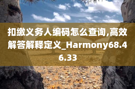 扣缴义务人编码怎么查询,高效解答解释定义_Harmony68.46.33