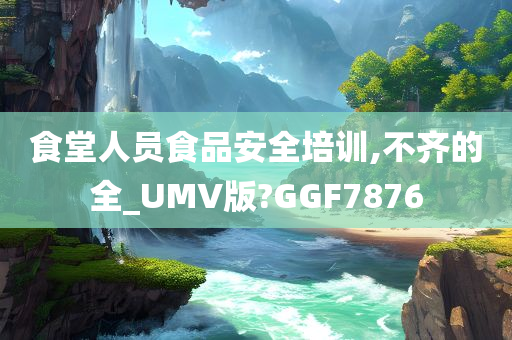 食堂人员食品安全培训,不齐的全_UMV版?GGF7876