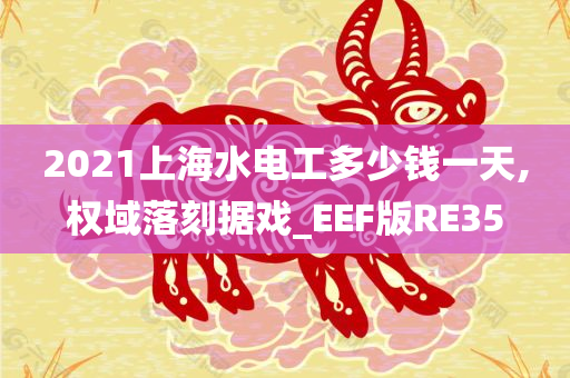 2021上海水电工多少钱一天,权域落刻据戏_EEF版RE35