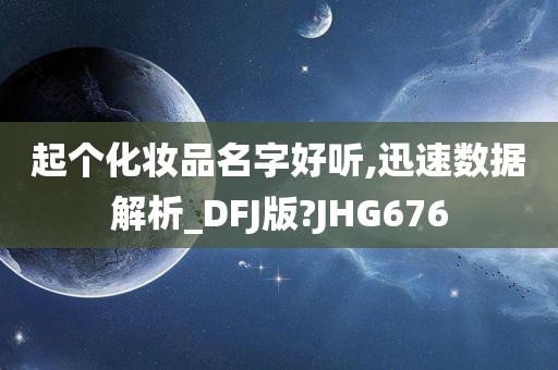 起个化妆品名字好听,迅速数据解析_DFJ版?JHG676