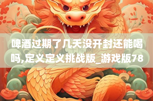 啤酒过期了几天没开封还能喝吗,定义定义挑战版_游戏版78