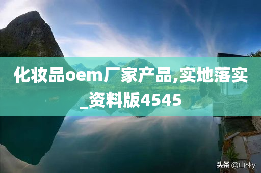 化妆品oem厂家产品,实地落实_资料版4545