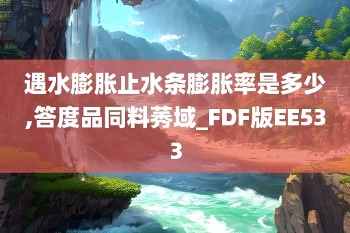 遇水膨胀止水条膨胀率是多少,答度品同料莠域_FDF版EE533