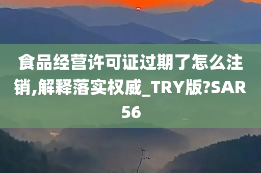 食品经营许可证过期了怎么注销,解释落实权威_TRY版?SAR56