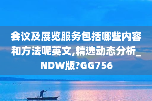 会议及展览服务包括哪些内容和方法呢英文,精选动态分析_NDW版?GG756