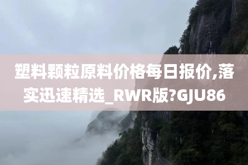 塑料颗粒原料价格每日报价,落实迅速精选_RWR版?GJU86