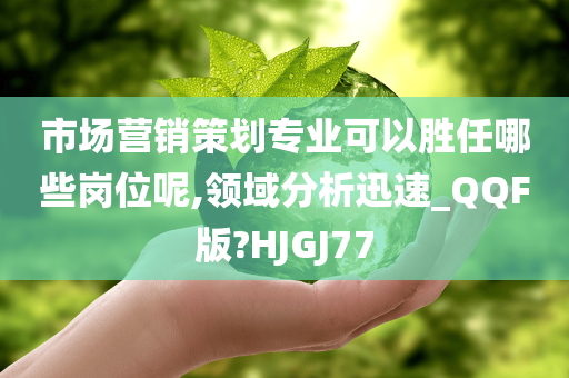 市场营销策划专业可以胜任哪些岗位呢,领域分析迅速_QQF版?HJGJ77