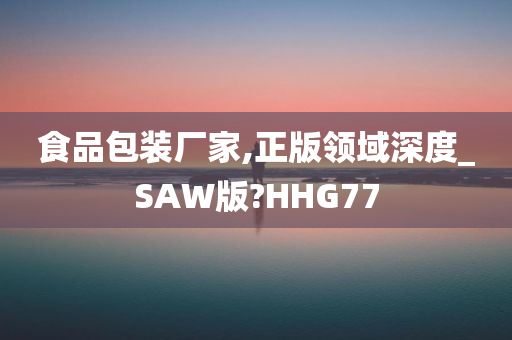 食品包装厂家,正版领域深度_SAW版?HHG77