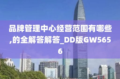 品牌管理中心经营范围有哪些,的全解答解答_DD版GW5656