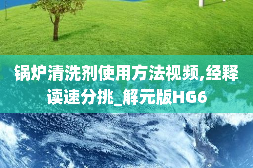 锅炉清洗剂使用方法视频,经释读速分挑_解元版HG6