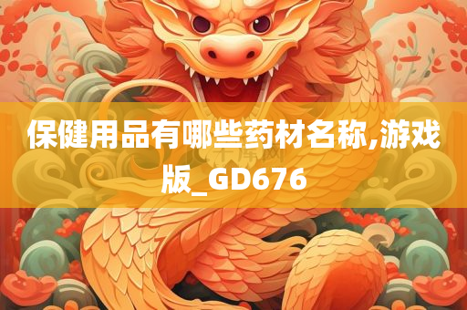 保健用品有哪些药材名称,游戏版_GD676