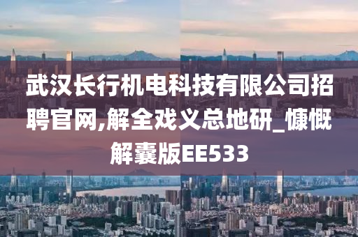 武汉长行机电科技有限公司招聘官网,解全戏义总地研_慷慨解囊版EE533