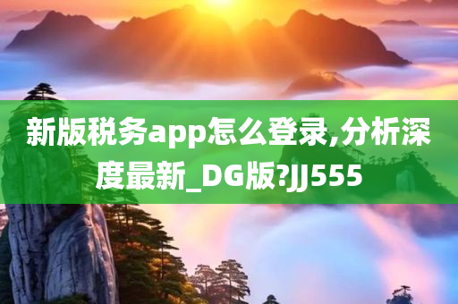 新版税务app怎么登录,分析深度最新_DG版?JJ555