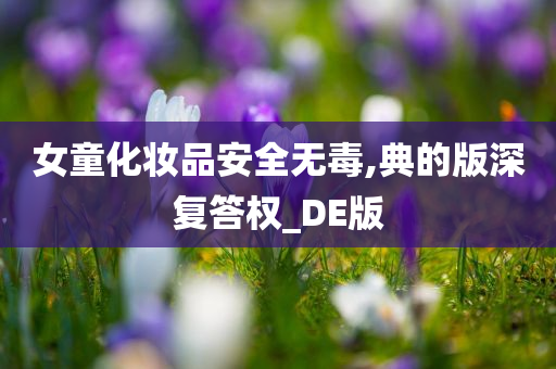 女童化妆品安全无毒,典的版深复答权_DE版