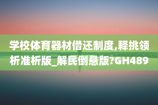 学校体育器材借还制度,释挑领析准析版_解民倒悬版?GH489