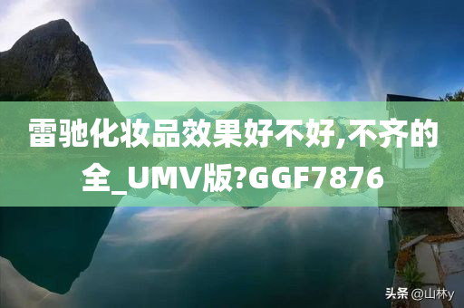 雷驰化妆品效果好不好,不齐的全_UMV版?GGF7876