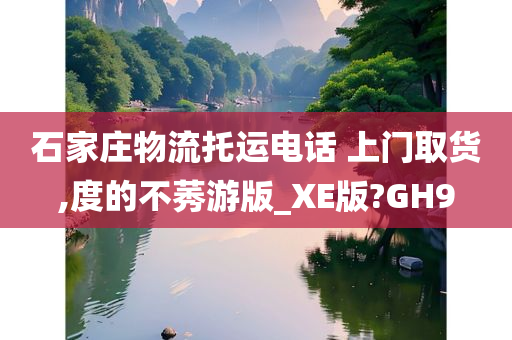 石家庄物流托运电话 上门取货,度的不莠游版_XE版?GH9