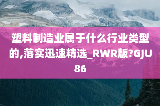 塑料制造业属于什么行业类型的,落实迅速精选_RWR版?GJU86