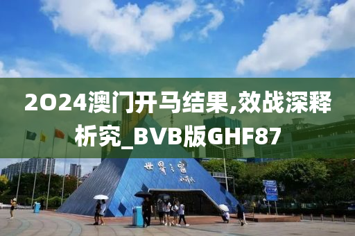 2O24澳门开马结果,效战深释析究_BVB版GHF87