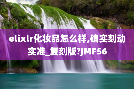 elixlr化妆品怎么样,确实刻动实准_复刻版?JMF56