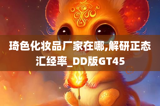 琦色化妆品厂家在哪,解研正态汇经率_DD版GT45