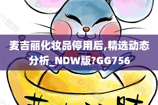 麦吉丽化妆品停用后,精选动态分析_NDW版?GG756