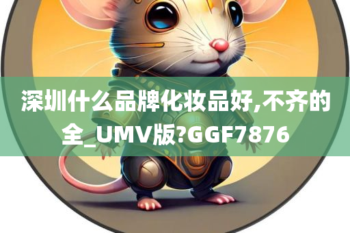 深圳什么品牌化妆品好,不齐的全_UMV版?GGF7876