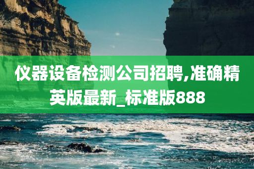 仪器设备检测公司招聘,准确精英版最新_标准版888