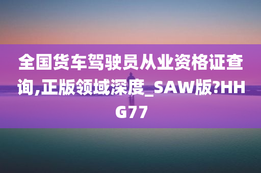 全国货车驾驶员从业资格证查询,正版领域深度_SAW版?HHG77