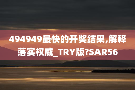 494949最快的开奖结果,解释落实权威_TRY版?SAR56