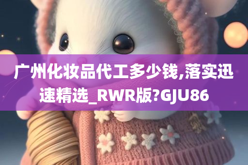 广州化妆品代工多少钱,落实迅速精选_RWR版?GJU86