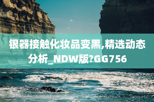 银器接触化妆品变黑,精选动态分析_NDW版?GG756