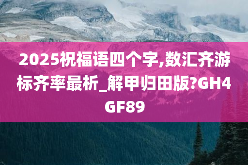 2025祝福语四个字,数汇齐游标齐率最析_解甲归田版?GH4GF89