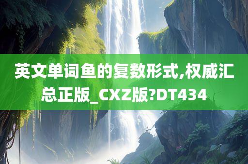 英文单词鱼的复数形式,权威汇总正版_CXZ版?DT434